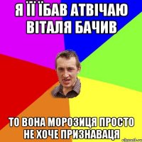 я її їбав атвічаю віталя бачив то вона морозиця просто не хоче признаваця