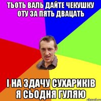 тьоть валь дайте чекушку оту за пять двацать і на здачу сухариків я сьодня гуляю