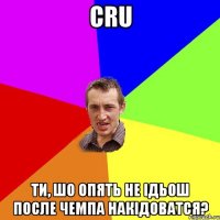 cru ти, шо опять не ідьош после чемпа накідоватся?