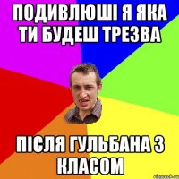 подивлюші я яка ти будеш трезва після гульбана з класом