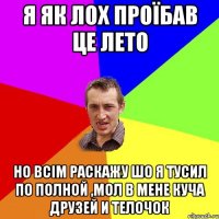 я як лох проїбав це лето но всім раскажу шо я тусил по полной ,мол в мене куча друзей и телочок