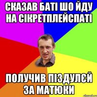 сказав баті шо йду на сікретплейспаті получив піздулєй за матюки