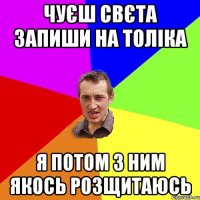 чуєш свєта запиши на толіка я потом з ним якось розщитаюсь