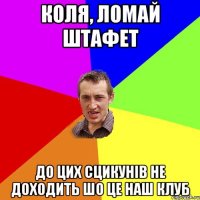 коля, ломай штафет до цих сцикунів не доходить шо це наш клуб