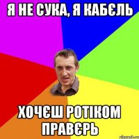 я не сука, я кабєль хочєш ротіком правєрь