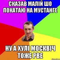 сказав малій шо покатаю на мустанге ну а хулі москвіч тоже рве