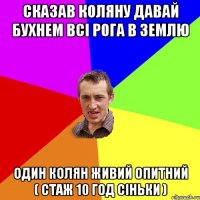 сказав коляну давай бухнем всі рога в землю один колян живий опитний ( стаж 10 год сіньки )