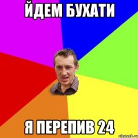 йдем бухати я перепив 24