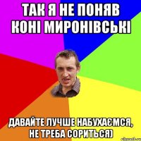 так я не поняв коні миронівські давайте лучше набухаємся, не треба сориться)