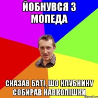 йобнувся з мопеда сказав батi, шо клубнику собирав навколiшки