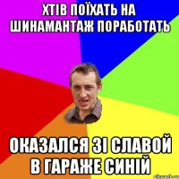 хтів поїхать на шинамантаж поработать оказался зі славой в гараже синій