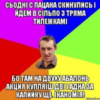 сьодні с пацана скинулись і йдем в сільпо з тряма тилежкамі бо там на двуху абалонь акция купляіш дві і адна за капийку ще. іканомія!