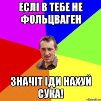 еслі в тебе не фольцваген значіт іди нахуй сука!