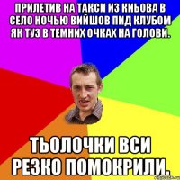 прилетив на такси из киьова в село ночью вийшов пид клубом як туз в темних очках на голови. тьолочки вси резко помокрили.