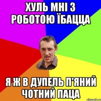 хуль мні з роботою їбацца я ж в дупель п'яний чотний паца