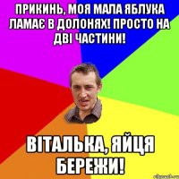 прикинь, моя мала яблука ламає в долонях! просто на дві частини! віталька, яйця бережи!