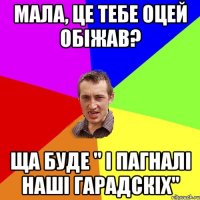 мала, це тебе оцей обіжав? ща буде " і пагналі наші гарадскіх"