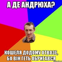 а де андрюха? кошеля додому отвозе, бо він геть обригався