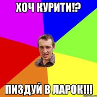 хоч курити!? пиздуй в ларок!!!