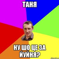 таня ну шо це за йуйня?