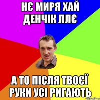 нє миря хай денчік ллє а то після твоєї руки усі ригають