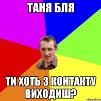 таня бля ти хоть з контакту виходиш?