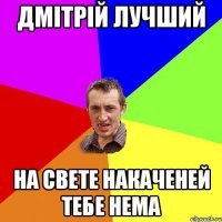 дмітрій лучший на свете накаченей тебе нема