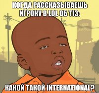 когда рассказываешь игроку в lol об ti3: какой такой international?