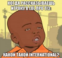 когда рассказываешь игроку в lol про ti3: какой такой international?