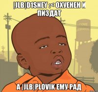 |jlb|d1sney :< охуенен и пиздат а |jlb|plovik ему рад