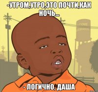 -утром,утро,это почти,как ночь... - логично, даша