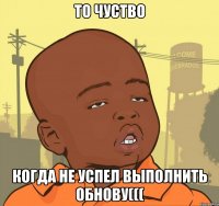 то чуство когда не успел выполнить обнову(((