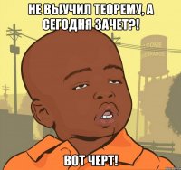 не выучил теорему, а сегодня зачет?! вот черт!