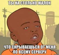 ты на столько жалок что скрываешься от меня по всему серверу