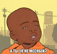  а ты чё не месный?