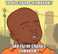 ты не спала с хомяком? как ты не спала с хомяком?