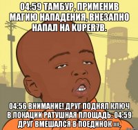 04:59 тамбур, применив магию нападения, внезапно напал на kuper7b. 04:56 внимание! друг поднял ключ в локации ратушная площадь. 04:59 друг вмешался в поединок »».