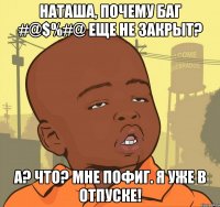 наташа, почему баг #@$%#@ еще не закрыт? а? что? мне пофиг. я уже в отпуске!