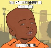 ты смотри сашу не обижай)) понял?))))))