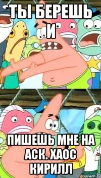 ты берешь и пишешь мне на аск. хаос кирилл