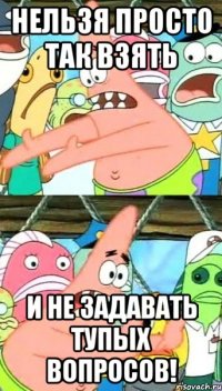 нельзя просто так взять и не задавать тупых вопросов!