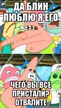 да блин люблю я его чего вы все пристали? отвалите