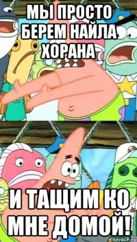 мы просто берем найла хорана и тащим ко мне домой!