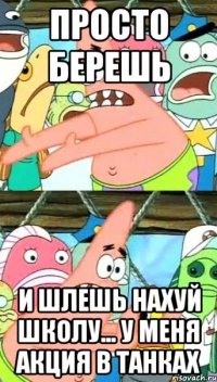 просто берешь и шлешь нахуй школу... у меня акция в танках