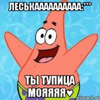 леськаааааааааа:*** ты тупица мояяяя♥