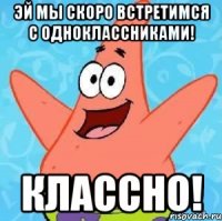 эй мы скоро встретимся с одноклассниками! классно!