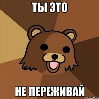 ты это не переживай