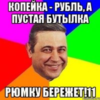 копейка - рубль, а пустая бутылка рюмку бережет!11