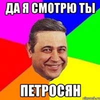 да я смотрю ты петросян