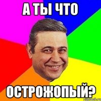 а ты что острожопый?